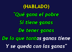 (HABLADO)
Que? gana e! pobre
Sf tiene ganas
De tener ganas
De (o que tantas ganas tiene
Y 59 queda can (as ganas