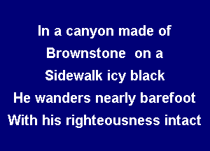 In a canyon made of
Brownstone on a
Sidewalk icy black

He wanders nearly barefoot
With his righteousness intact