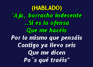 (HABLADO)
AAja, borracho indecente
..SI' es (0 ofensa
Que me hacciis

Par lo mismo que pensdr's
Contigo ya (levo seis
Que me dicen
Po '5 qu6 tra6is