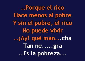 ..Porque el rico
Hace menos al pobre
Y sin el pobre, el rico

No puede vivir
..iAy! qw man...cha

Tan ne ..... gra

..Es la pobreza. ..