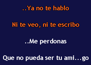 ..Ya no te hablo
Ni te veo, ni te escribo

..Me perdonas

Que no pueda ser tu ami...go