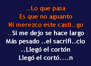 ..Lo que pasa
Es que no aguanto
Ni merezco este casti. .go
..Si me dejo se hace largo
Mas pesado ..el sacrifi. .cio
..Lleg6 el cortc'm
Llegc') el cortc'). . . .n