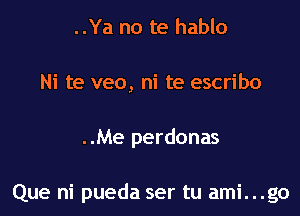 ..Ya no te hablo
Ni te veo, ni te escribo

..Me perdonas

Que ni pueda ser tu ami...go