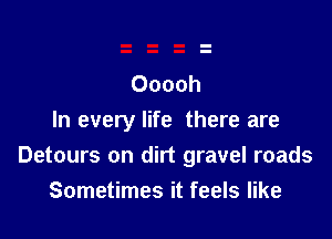 Ooooh

In every life there are
Detours on dirt gravel roads

Sometimes it feels like