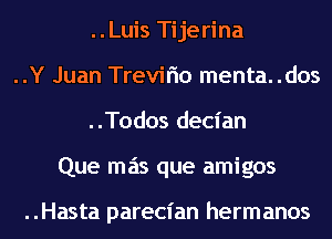 ..Luis Tijerina
..Y Juan Trevir'io menta..dos

..Todos decian

Que mas que amigos

..Hasta parecian hermanos l