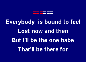 Everybody is bound to feel

Lost now and then
But I'll be the one babe
That'll be there for