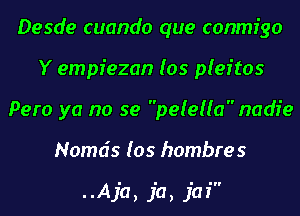 Desde cuando que conmfgo
Y empiezan los pleftos
Pero ya no se pelellanadie
Nomds los hombres

..Aja, ja, jaf