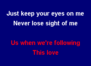 Just keep your eyes on me
Never lose sight of me