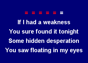 If I had a weakness
You sure found it tonight

Some hidden desperation
You saw floating in my eyes