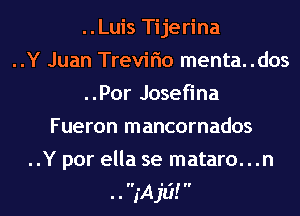 ..Luis Tijerina
..Y Juan Trevirio menta..dos
..Por Josefina
Fueron mancornados
..Y por ella se mataro...n
..fA 1'1?! 