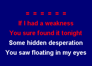Some hidden desperation

You saw floating in my eyes