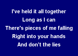 I've held it all together
Long as I can

There's pieces of me falling
Right into your hands
And dowt the lies