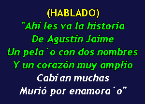 (HABLADO)
Ahir' (es va (a historic
De Agustin Jaime
Un pela '0 con dos nombres
Y un corazdn muy amplfo
C abir'an muchas
Murid por enamora 'o