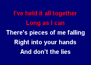 There's pieces of me falling
Right into your hands
And dowt the lies