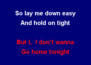 So lay me down easy
And hold on tight