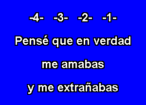 Pens(e que en verdad

me amabas

y me extrafiabas