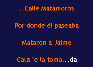 ..Calle Matamoros

Por donde a paseaba

Mataron a Jaime

Caus'e la toma...da