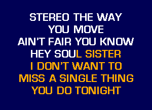 STEREO THE WAY
YOU MOVE
AIN'T FAIR YOU KNOW
HEY SOUL SISTER
I DON'T WANT TO
MISS A SINGLE THING
YOU DO TONIGHT