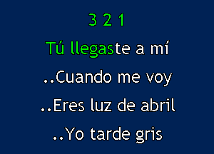 321

TU llegaste a mi

..Cuando me voy
..Eres luz de abril

..Yo tarde gris