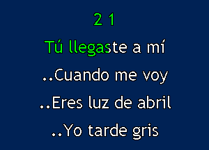 21

TU llegaste a mi

..Cuando me voy
..Eres luz de abril

..Yo tarde gris