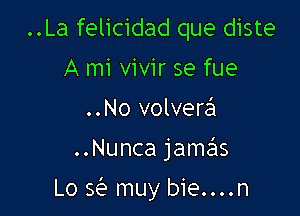 ..La felicidad que diste
A mi vivir se fue
..No volverrEn

..Nunca jamas

Lo Q muy bie....n