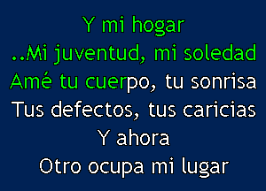 Y m1 hogar
..M1juventud, m1 soledad
Amia tu cuerpo, tu sonrisa
Tus defectos, tus caricias

Y ahora
Otro ocupa m1 lugar