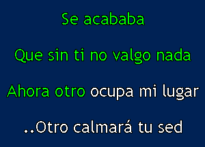 Se acababa

Que sin ti no valgo nada

Ahora otro ocupa mi lugar

..Otro calmarei tu sed