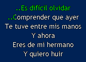 ..Es dificil olvidar
..Comprender que ayer
Te tuve entre mis manos

Y ahora
Eres de mi hermano
Y quiero huir