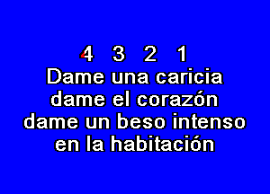 4 3 2 1
Dame una caricia

dame el corazc'm
dame un beso intenso
en la habitaciOn