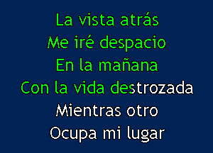 La vista atras
Me 1w despacio
En la mafmana

Con la Vida destrozada
Mientras otro
Ocupa mi lugar