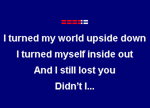 lturned my world upside down

I turned myself inside out
And I still lost you
Didn,t I...