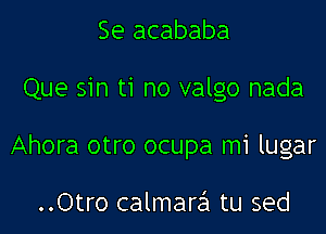 Se acababa

Que sin ti no valgo nada

Ahora otro ocupa mi lugar

..Otro calmarei tu sed