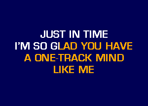 JUST IN TIME
I'M SO GLAD YOU HAVE

A ONE-TRACK MIND
LIKE ME