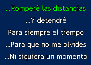 ..Romperia las distancias
..Y detendria

Para siempre el tiempo

..Para que no me olvides

..Ni siquiera un momento