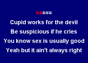 Cupid works for the devil
Be suspicious if he cries
You know sex is usually good
Yeah but it ain't always right