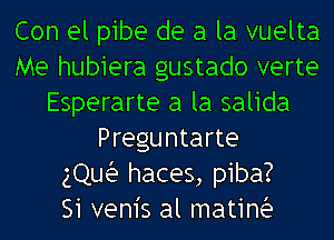 Con el pibe de a la vuelta
Me hubiera gustado verte
Esperarte a la salida
Preguntarte
gQuLa haces, piba?

Si vem's al matinia