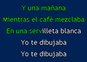 Y una mafmana
Mientras el cafia mezclaba
En una servilleta blanca
Yo te dibujaba
Yo te dibujaba