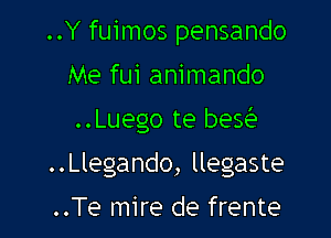 ..Y fuimos pensando
Me fui animando

..Luego te beg

..Llegando, llegaste
..Te mire de frente