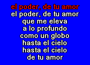 el poder, de tu amor
que me eleva
a lo profundo

como un globo

hasta el cielo

hasta el cielo
de tu amor