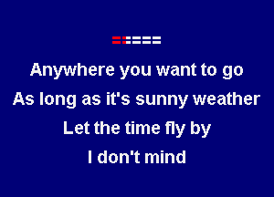 Anywhere you want to go

As long as it's sunny weather
Let the time fly by
I don't mind