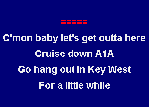 C'mon baby let's get outta here

Cruise down A1A
Go hang out in Key West
For a little while