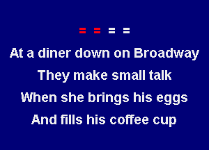 At a diner down on Broadway
They make small talk

When she brings his eggs
And fills his coffee cup