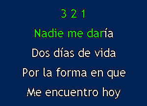 3 2 1
Nadie me daria
Dos dias de Vida

Por la forma en que

Me encuentro hoy