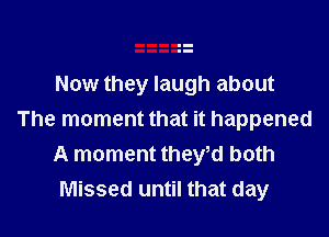 Now they laugh about

The moment that it happened
A moment theytd both
Missed until that day