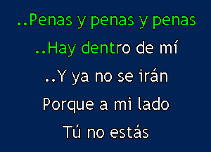 ..Penas y penas y penas
..Hay dentro de mi

..Y ya no se iran

Porque a mi lado
TL'I no este'ls