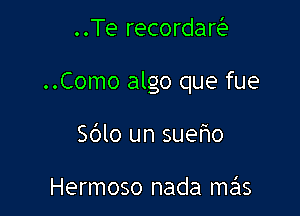 ..Te recordar

..Como algo que fue

Sblo un sueho

Hermoso nada me'ls
