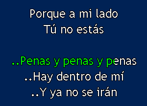 Porque a mi lado
Tl'J no estas

..Penas y penas y penas
..Hay dentro de mi
..Y ya no se inim