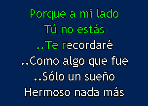 Porque a mi lado
Tl'J no estas
..Te recordar

..Como algo que fue
..Sdlo un sueho
Hermoso nada me'ls