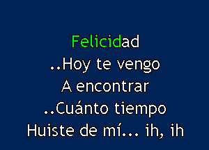 Felicidad
..Hoy te vengo

A encontrar
..Cue'1nto tiempo
Huiste de mi... ih, ih