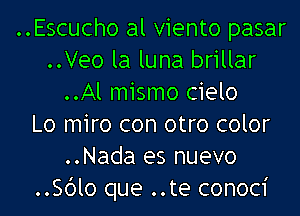 ..Escucho al viento pasar
..Veo la luna brillar
..Al mismo cielo
Lo miro con otro color
..Nada es nuevo
..Sblo que ..te conoci